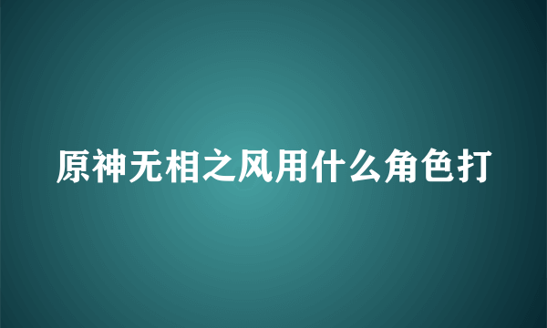 原神无相之风用什么角色打