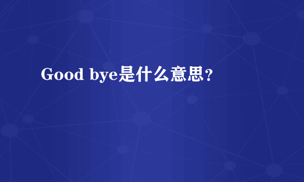 Good bye是什么意思？