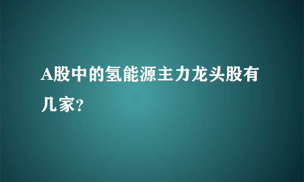 A股中的氢能源主力龙头股有几家？