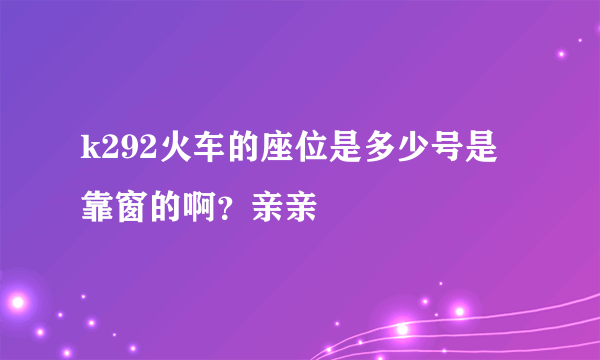 k292火车的座位是多少号是靠窗的啊？亲亲