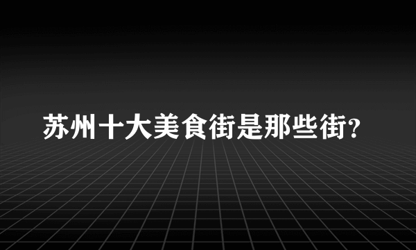 苏州十大美食街是那些街？