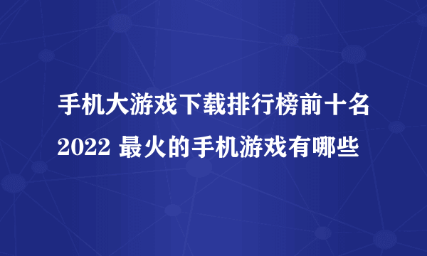 手机大游戏下载排行榜前十名2022 最火的手机游戏有哪些