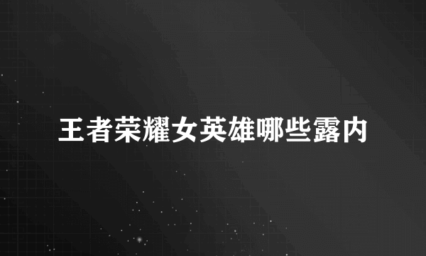 王者荣耀女英雄哪些露内