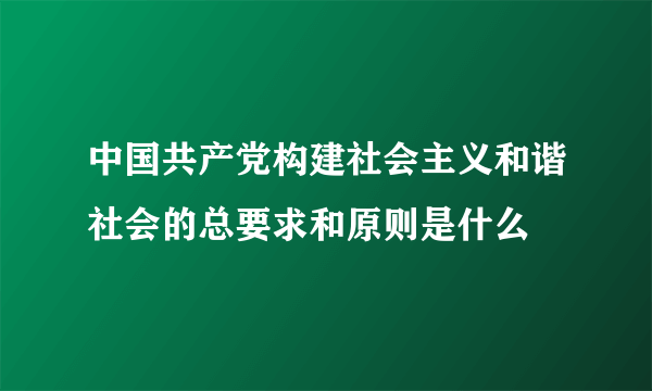 中国共产党构建社会主义和谐社会的总要求和原则是什么