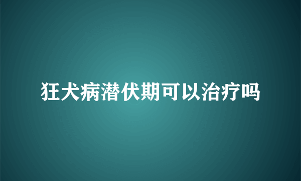 狂犬病潜伏期可以治疗吗