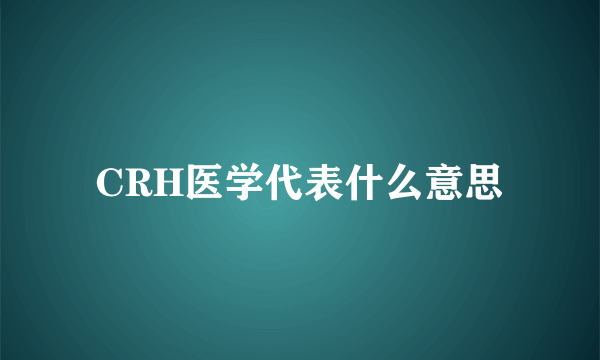 CRH医学代表什么意思