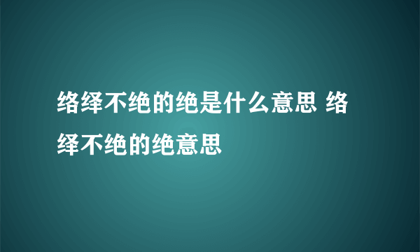 络绎不绝的绝是什么意思 络绎不绝的绝意思