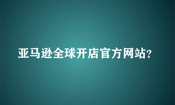 亚马逊全球开店官方网站？