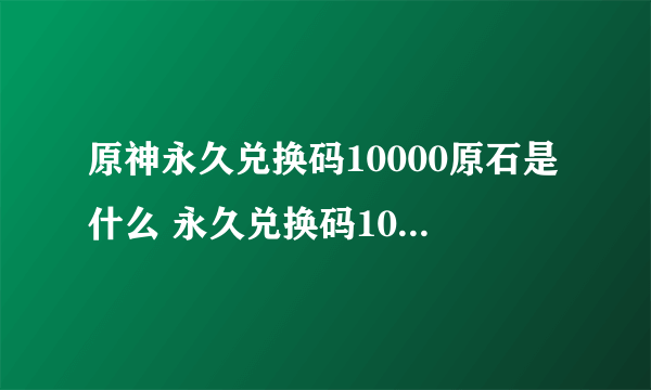 原神永久兑换码10000原石是什么 永久兑换码10000原石有效最新2023