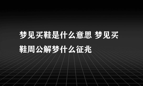 梦见买鞋是什么意思 梦见买鞋周公解梦什么征兆