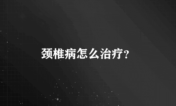 颈椎病怎么治疗？