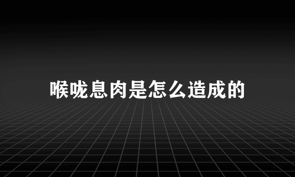 喉咙息肉是怎么造成的