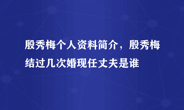 殷秀梅个人资料简介，殷秀梅结过几次婚现任丈夫是谁