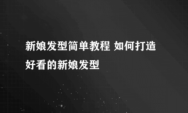 新娘发型简单教程 如何打造好看的新娘发型