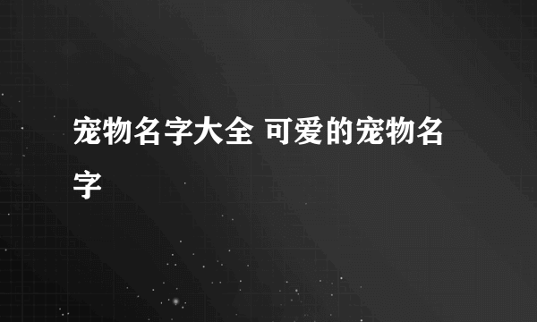 宠物名字大全 可爱的宠物名字