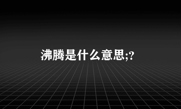 沸腾是什么意思;？