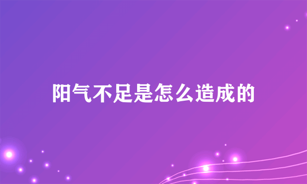 阳气不足是怎么造成的