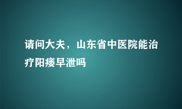 请问大夫，山东省中医院能治疗阳痿早泄吗