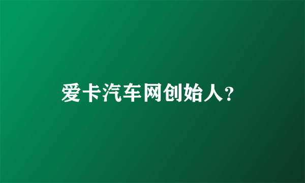 爱卡汽车网创始人？