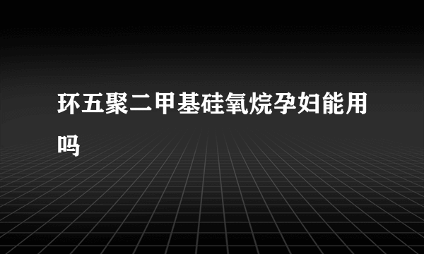 环五聚二甲基硅氧烷孕妇能用吗