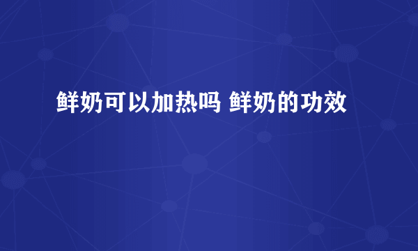 鲜奶可以加热吗 鲜奶的功效