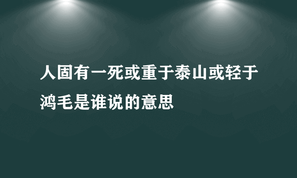 人固有一死或重于泰山或轻于鸿毛是谁说的意思