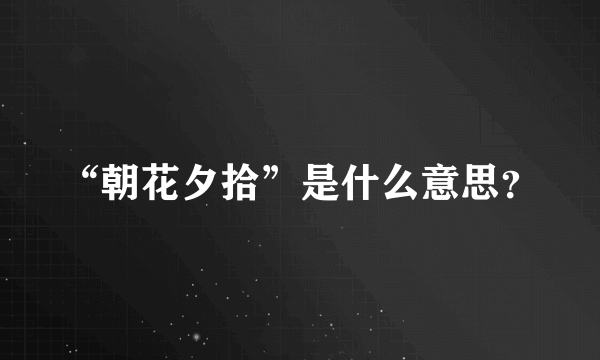 “朝花夕拾”是什么意思？