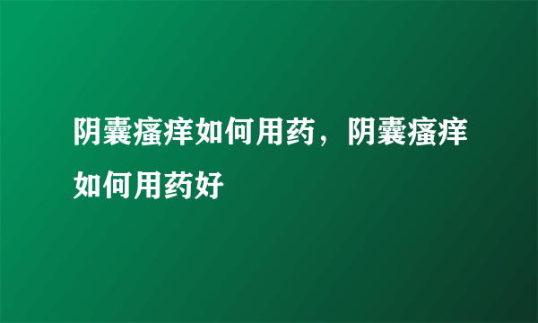 阴囊瘙痒如何用药，阴囊瘙痒如何用药好