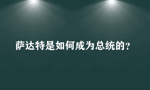 萨达特是如何成为总统的？