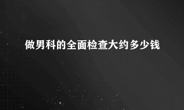 做男科的全面检查大约多少钱