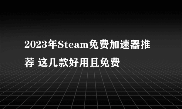 2023年Steam免费加速器推荐 这几款好用且免费