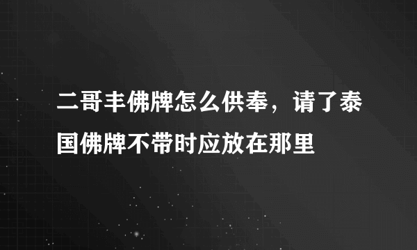 二哥丰佛牌怎么供奉，请了泰国佛牌不带时应放在那里