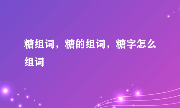 糖组词，糖的组词，糖字怎么组词