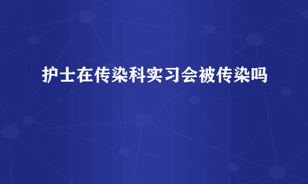 护士在传染科实习会被传染吗