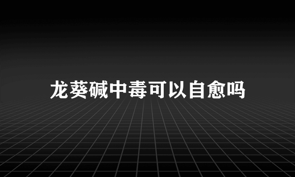 龙葵碱中毒可以自愈吗