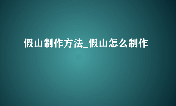 假山制作方法_假山怎么制作