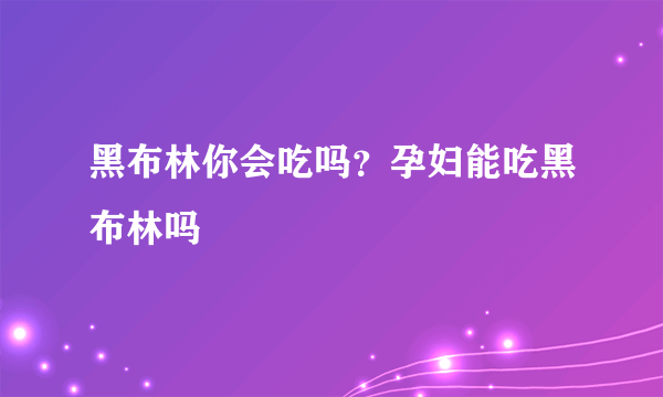 黑布林你会吃吗？孕妇能吃黑布林吗