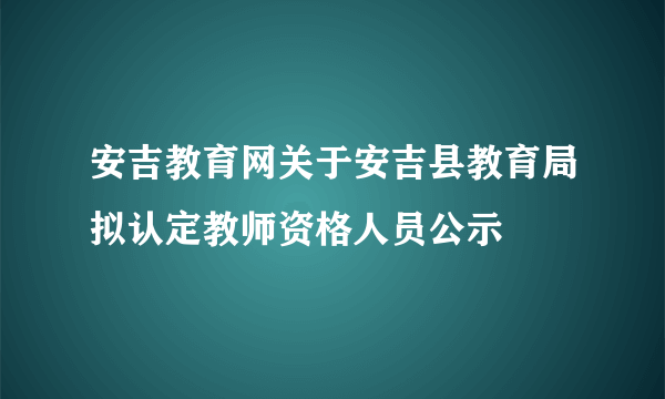 安吉教育网关于安吉县教育局拟认定教师资格人员公示