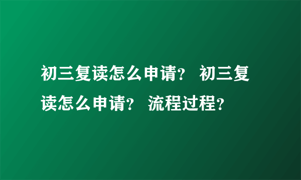 初三复读怎么申请？ 初三复读怎么申请？ 流程过程？