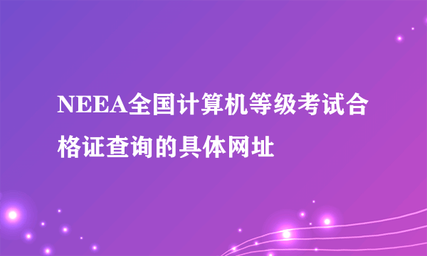 NEEA全国计算机等级考试合格证查询的具体网址