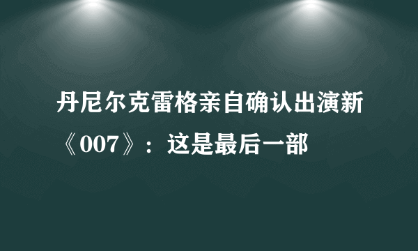 丹尼尔克雷格亲自确认出演新《007》：这是最后一部