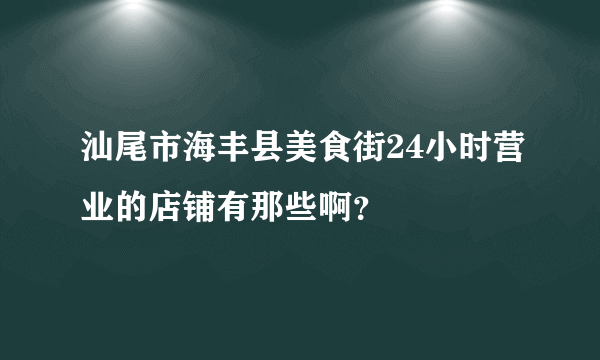 汕尾市海丰县美食街24小时营业的店铺有那些啊？