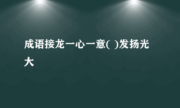 成语接龙一心一意( )发扬光大