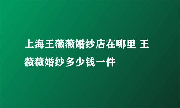 上海王薇薇婚纱店在哪里 王薇薇婚纱多少钱一件