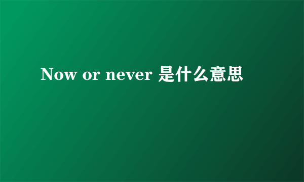 Now or never 是什么意思