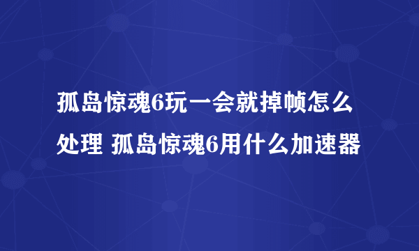 孤岛惊魂6玩一会就掉帧怎么处理 孤岛惊魂6用什么加速器