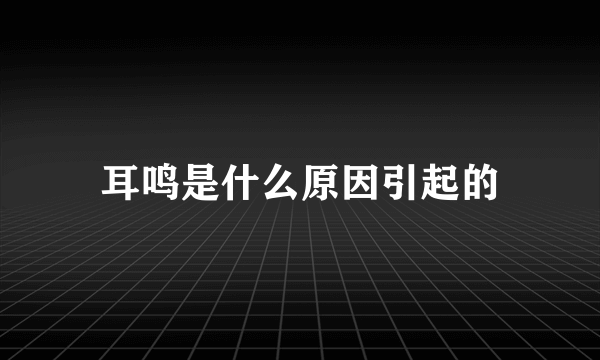 耳鸣是什么原因引起的