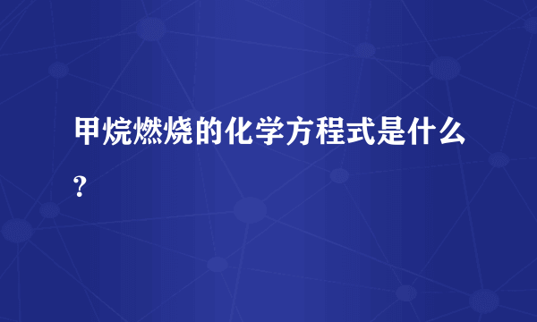 甲烷燃烧的化学方程式是什么？