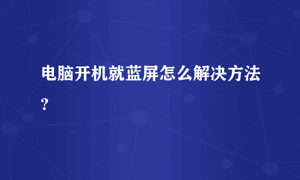 电脑开机就蓝屏怎么解决方法？