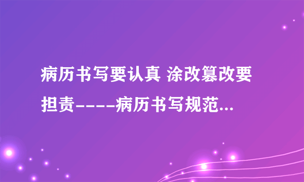 病历书写要认真 涂改篡改要担责----病历书写规范学习之九